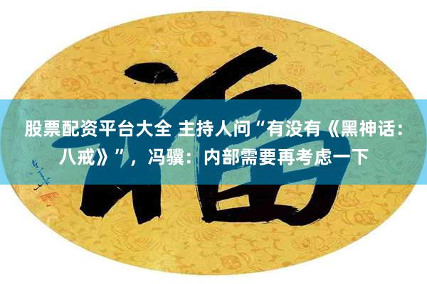 股票配资平台大全 主持人问“有没有《黑神话：八戒》”，冯骥：内部需要再考虑一下