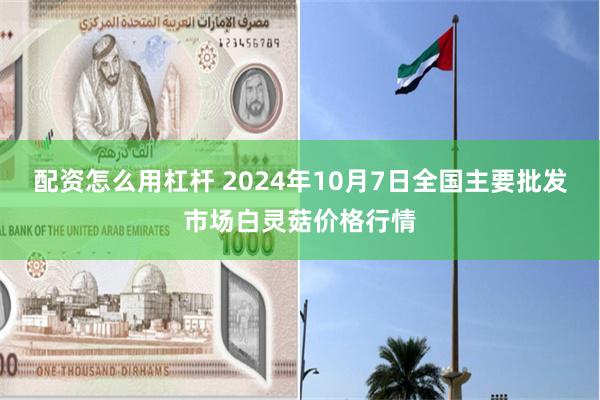 配资怎么用杠杆 2024年10月7日全国主要批发市场白灵菇价格行情