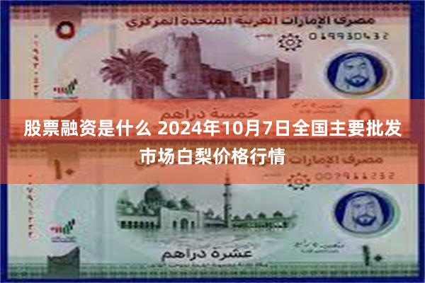 股票融资是什么 2024年10月7日全国主要批发市场白梨价格行情