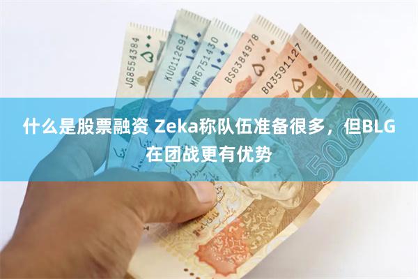 什么是股票融资 Zeka称队伍准备很多，但BLG在团战更有优势