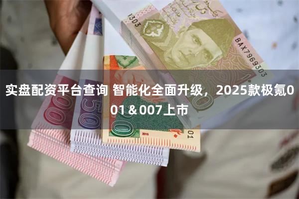 实盘配资平台查询 智能化全面升级，2025款极氪001＆007上市