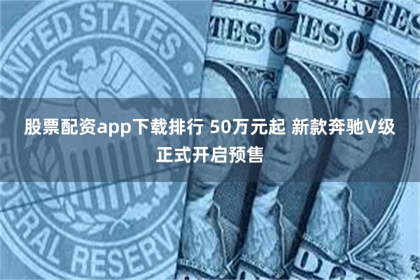 股票配资app下载排行 50万元起 新款奔驰V级正式开启预售