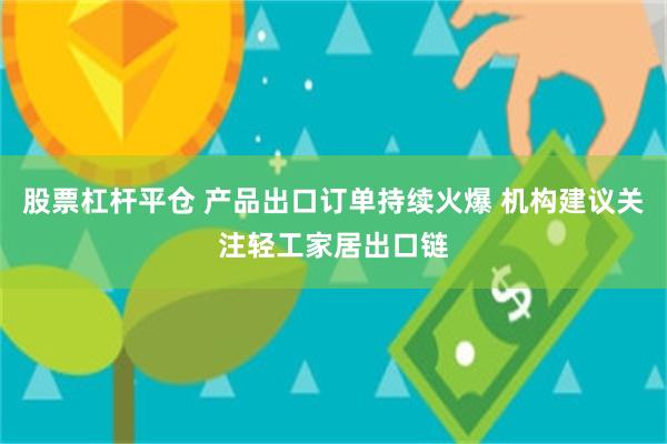 股票杠杆平仓 产品出口订单持续火爆 机构建议关注轻工家居出口链