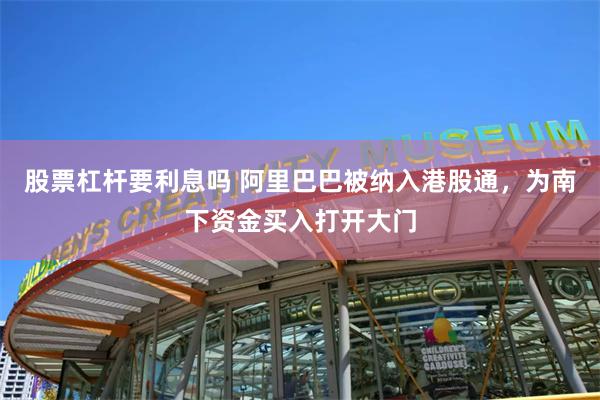 股票杠杆要利息吗 阿里巴巴被纳入港股通，为南下资金买入打开大门