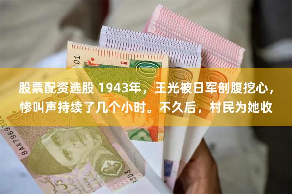 股票配资选股 1943年，王光被日军剖腹挖心，惨叫声持续了几个小时。不久后，村民为她收