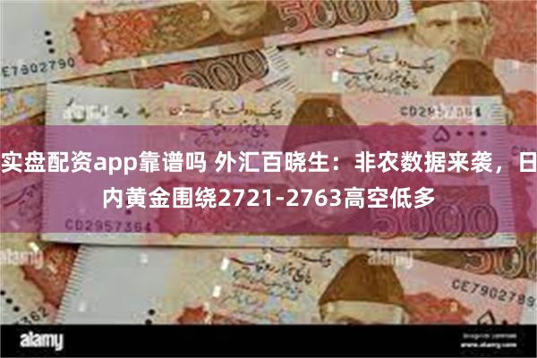 实盘配资app靠谱吗 外汇百晓生：非农数据来袭，日内黄金围绕2721-2763高空低多