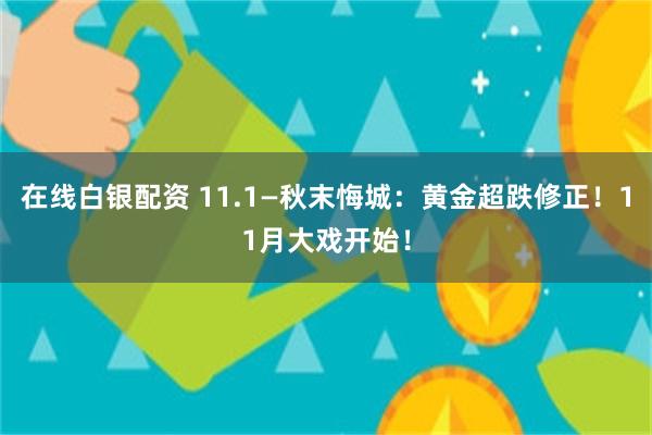 在线白银配资 11.1—秋末悔城：黄金超跌修正！11月大戏开始！