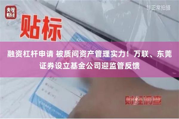 融资杠杆申请 被质问资产管理实力！万联、东莞证券设立基金公司迎监管反馈