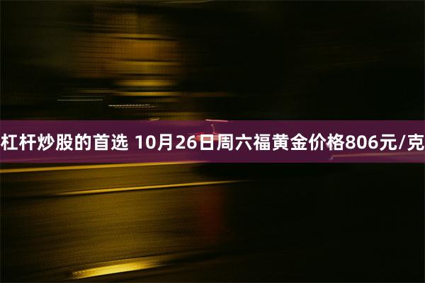 杠杆炒股的首选 10月26日周六福黄金价格806元/克