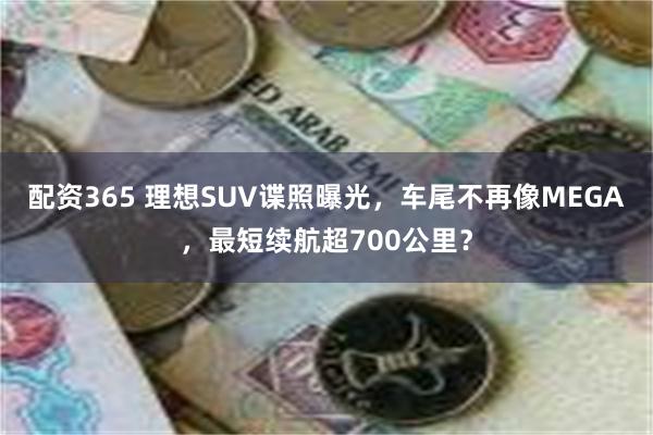 配资365 理想SUV谍照曝光，车尾不再像MEGA，最短续航超700公里？