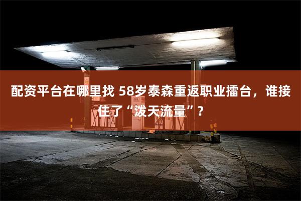 配资平台在哪里找 58岁泰森重返职业擂台，谁接住了“泼天流量”？