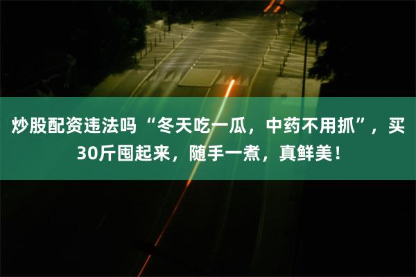 炒股配资违法吗 “冬天吃一瓜，中药不用抓”，买30斤囤起来，随手一煮，真鲜美！