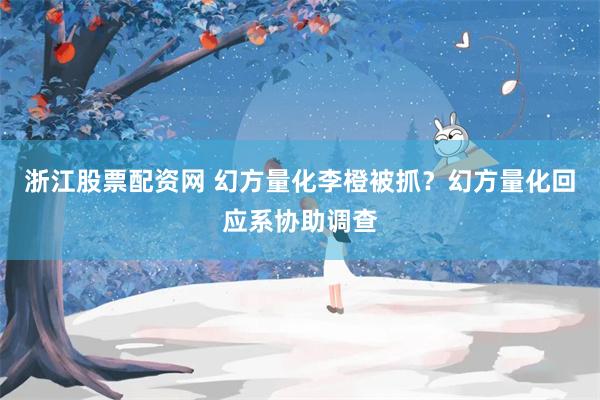 浙江股票配资网 幻方量化李橙被抓？幻方量化回应系协助调查