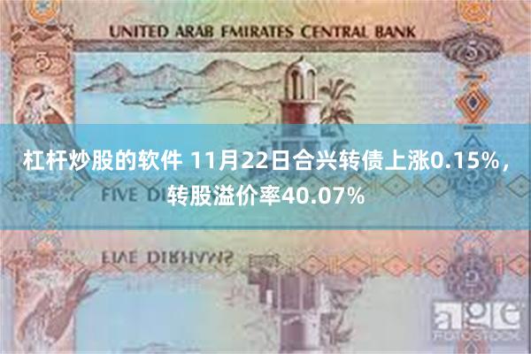 杠杆炒股的软件 11月22日合兴转债上涨0.15%，转股溢价率40.07%