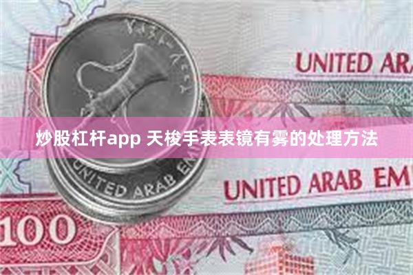 炒股杠杆app 天梭手表表镜有雾的处理方法