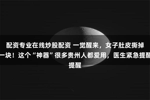 配资专业在线炒股配资 一觉醒来，女子肚皮撕掉一块！这个“神器”很多贵州人都爱用，医生紧急提醒