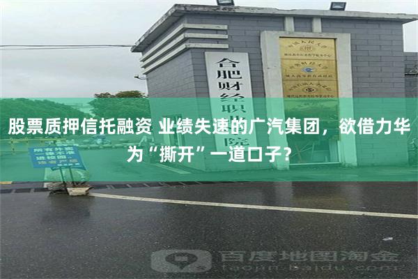 股票质押信托融资 业绩失速的广汽集团，欲借力华为“撕开”一道口子？