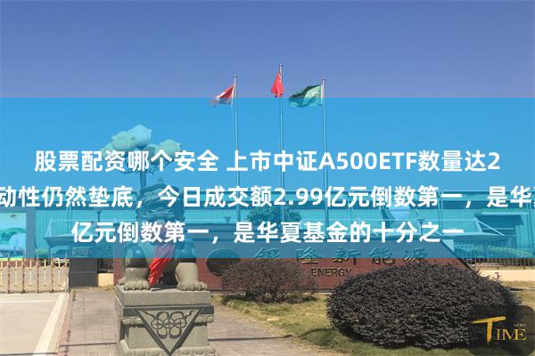 股票配资哪个安全 上市中证A500ETF数量达21只！泰康基金流动性仍然垫底，今日成交额2.99亿元倒数第一，是华夏基金的十分之一