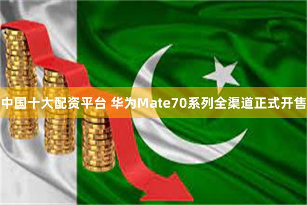 中国十大配资平台 华为Mate70系列全渠道正式开售