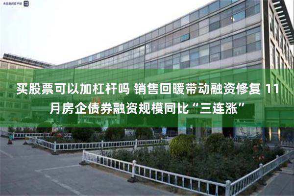 买股票可以加杠杆吗 销售回暖带动融资修复 11月房企债券融资规模同比“三连涨”