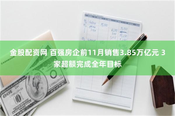 金股配资网 百强房企前11月销售3.85万亿元 3家超额完成全年目标