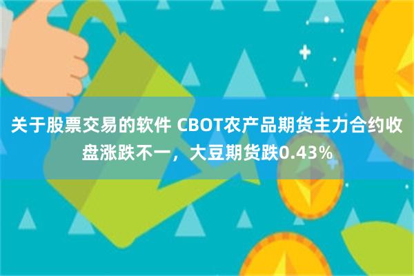 关于股票交易的软件 CBOT农产品期货主力合约收盘涨跌不一，大豆期货跌0.43%