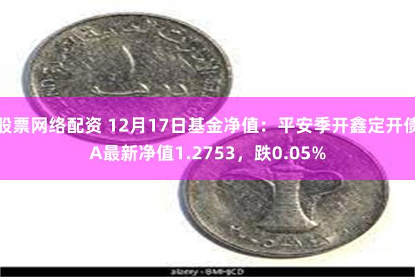 股票网络配资 12月17日基金净值：平安季开鑫定开债A最新净值1.2753，跌0.05%