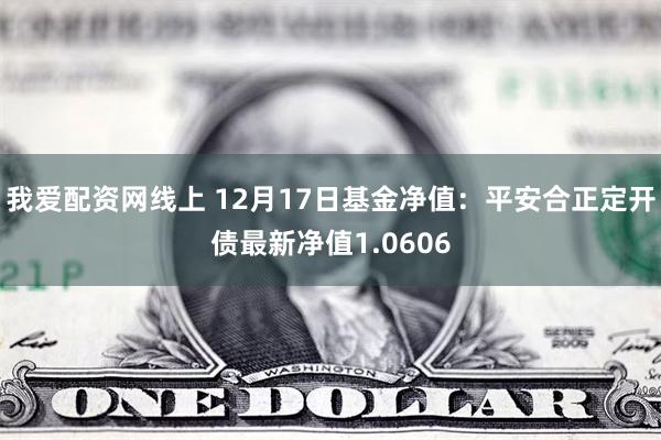 我爱配资网线上 12月17日基金净值：平安合正定开债最新净值1.0606