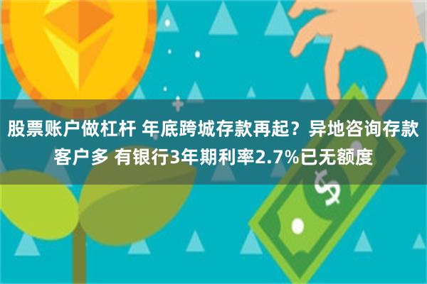 股票账户做杠杆 年底跨城存款再起？异地咨询存款客户多 有银行3年期利率2.7%已无额度