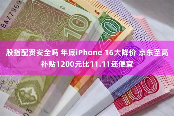 股指配资安全吗 年底iPhone 16大降价 京东至高补贴1200元比11.11还便宜