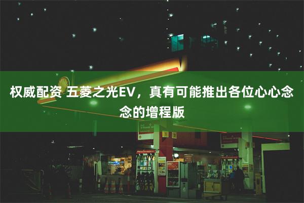 权威配资 五菱之光EV，真有可能推出各位心心念念的增程版