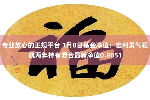 专业放心的正规平台 1月8日基金净值：宏利景气领航两年持有混合最新净值0.8051