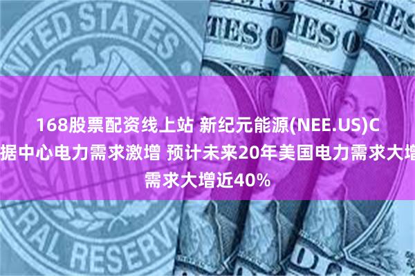 168股票配资线上站 新纪元能源(NEE.US)CEO：数据中心电力需求激增 预计未来20年美国电力需求大增近40%