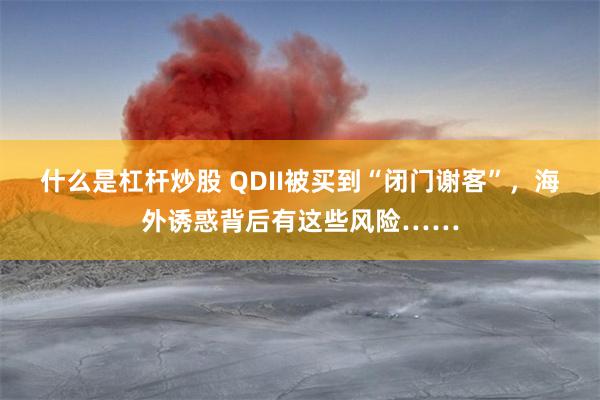 什么是杠杆炒股 QDII被买到“闭门谢客”，海外诱惑背后有这些风险……