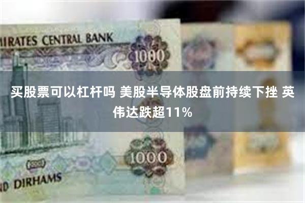 买股票可以杠杆吗 美股半导体股盘前持续下挫 英伟达跌超11%