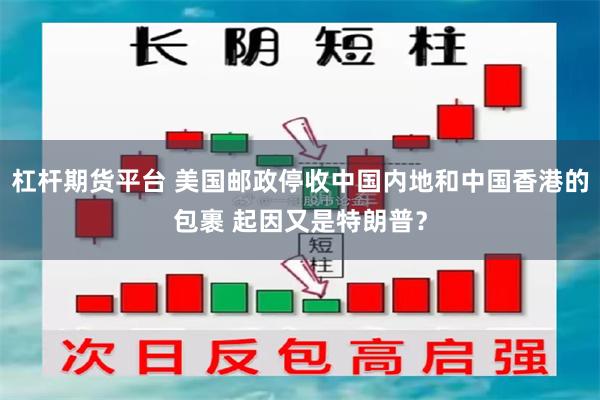 杠杆期货平台 美国邮政停收中国内地和中国香港的包裹 起因又是特朗普？