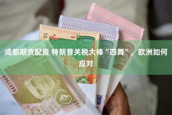 成都期货配资 特朗普关税大棒“四舞”，欧洲如何应对