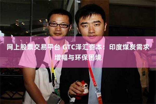 网上股票交易平台 GTC泽汇资本：印度煤炭需求增幅与环保困境