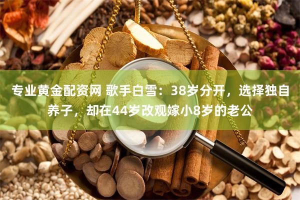 专业黄金配资网 歌手白雪：38岁分开，选择独自养子，却在44岁改观嫁小8岁的老公