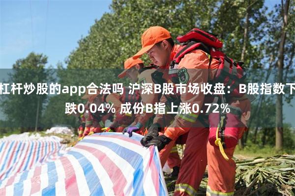 杠杆炒股的app合法吗 沪深B股市场收盘：B股指数下跌0.04% 成份B指上涨0.72%