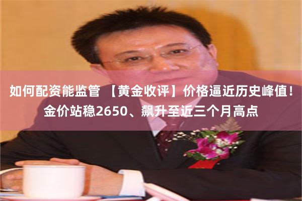 如何配资能监管 【黄金收评】价格逼近历史峰值！金价站稳2650、飙升至近三个月高点