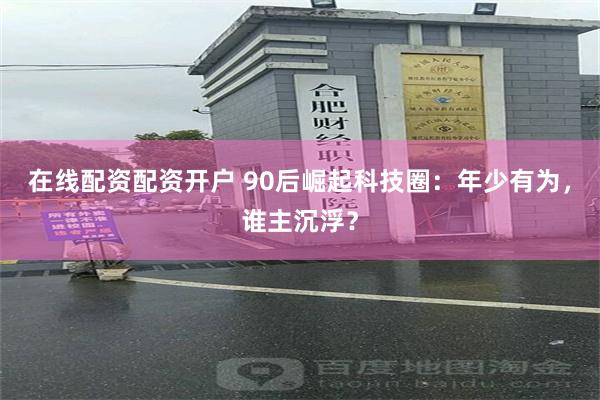 在线配资配资开户 90后崛起科技圈：年少有为，谁主沉浮？