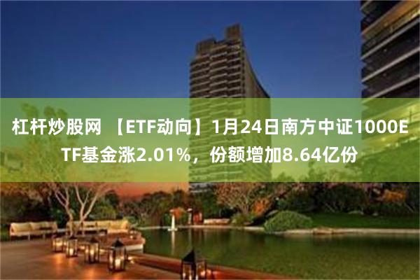 杠杆炒股网 【ETF动向】1月24日南方中证1000ETF基金涨2.01%，份额增加8.64亿份