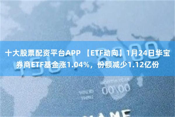 十大股票配资平台APP 【ETF动向】1月24日华宝券商ETF基金涨1.04%，份额减少1.12亿份